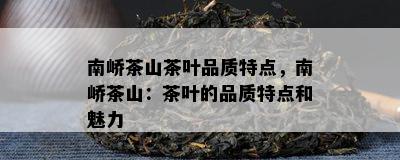 南峤茶山茶叶品质特点，南峤茶山：茶叶的品质特点和魅力