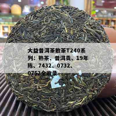 大益普洱茶散茶T240系列：熟茶、普洱贡、19年陈、7432、0732、0752全收录