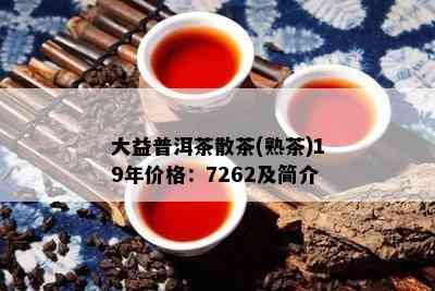 大益普洱茶散茶(熟茶)19年价格：7262及简介