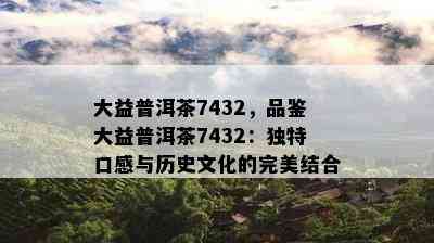 大益普洱茶7432，品鉴大益普洱茶7432：独特口感与历史文化的完美结合