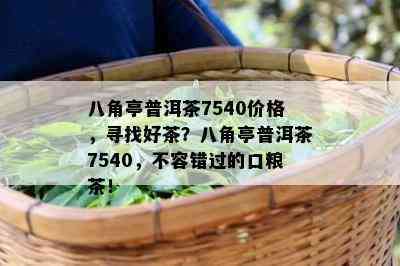 八角亭普洱茶7540价格，寻找好茶？八角亭普洱茶7540，不容错过的口粮茶！