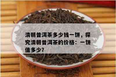 清朝普洱茶多少钱一饼，探究清朝普洱茶的价格：一饼值多少？