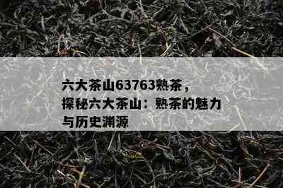 六大茶山63763熟茶，探秘六大茶山：熟茶的魅力与历史渊源