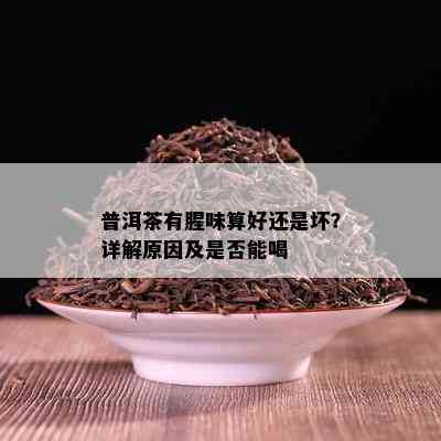 普洱茶有腥味算好还是坏？详解原因及是否能喝