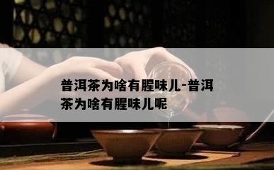 普洱茶为啥有腥味儿-普洱茶为啥有腥味儿呢