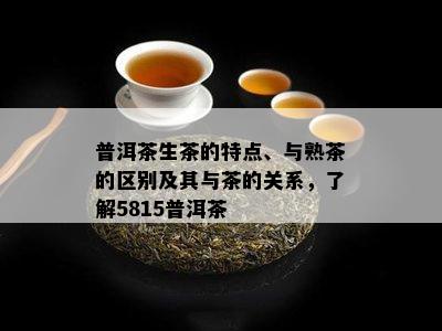 普洱茶生茶的特点、与熟茶的区别及其与茶的关系，了解5815普洱茶