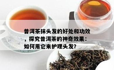 普洱茶抹头发的好处和功效，探究普洱茶的神奇效果：如何用它来护理头发？