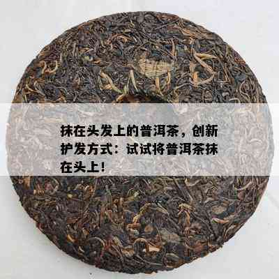 抹在头发上的普洱茶，创新护发方式：试试将普洱茶抹在头上！