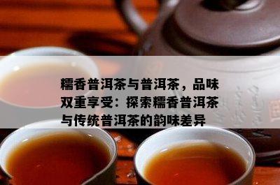 糯香普洱茶与普洱茶，品味双重享受：探索糯香普洱茶与传统普洱茶的韵味差异