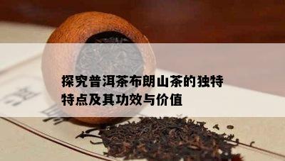 探究普洱茶布朗山茶的独特特点及其功效与价值