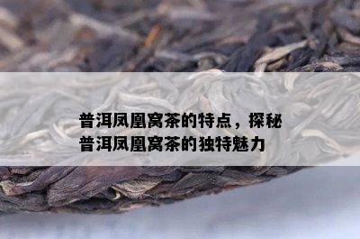 普洱凤凰窝茶的特点，探秘普洱凤凰窝茶的独特魅力