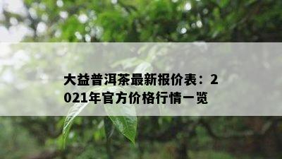 大益普洱茶最新报价表：2021年官方价格行情一览