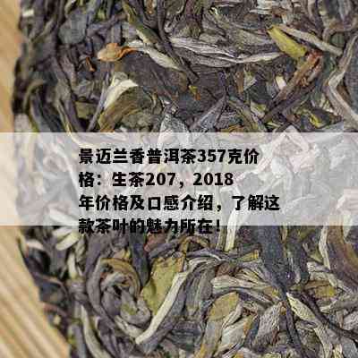 景迈兰香普洱茶357克价格：生茶207，2018年价格及口感介绍，了解这款茶叶的魅力所在！