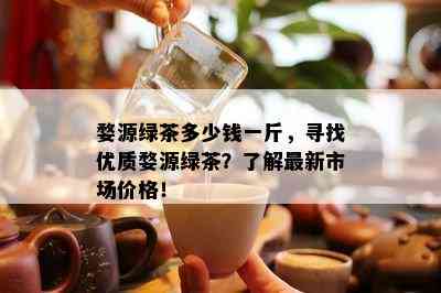 婺源绿茶多少钱一斤，寻找优质婺源绿茶？了解最新市场价格！