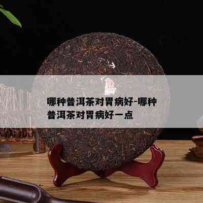 哪种普洱茶对胃病好-哪种普洱茶对胃病好一点