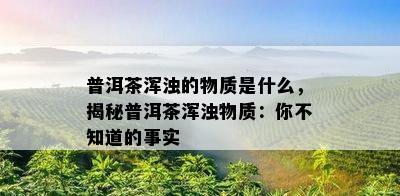 普洱茶浑浊的物质是什么，揭秘普洱茶浑浊物质：你不知道的事实