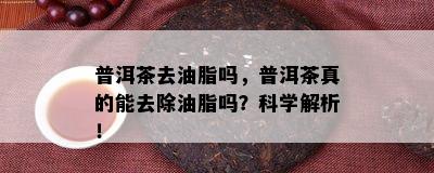 普洱茶去油脂吗，普洱茶真的能去除油脂吗？科学解析！