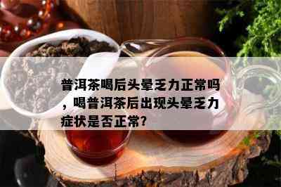 普洱茶喝后头晕乏力正常吗，喝普洱茶后出现头晕乏力症状是否正常？