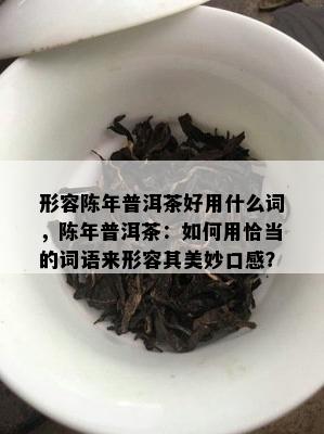 形容陈年普洱茶好用什么词，陈年普洱茶：如何用恰当的词语来形容其美妙口感？