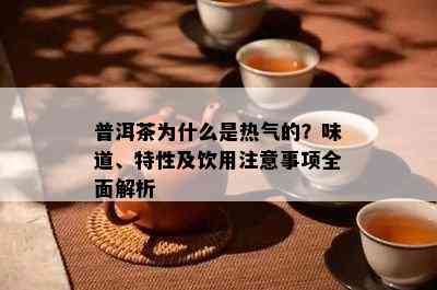 普洱茶为什么是热气的？味道、特性及饮用注意事项全面解析