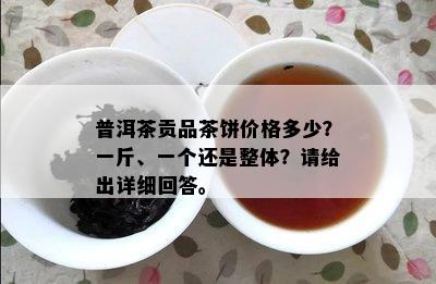 普洱茶贡品茶饼价格多少？一斤、一个还是整体？请给出详细回答。