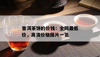 普洱茶饼的价钱：全网更低价，高清价格图片一览