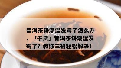 普洱茶饼潮湿发霉了怎么办，「干货」普洱茶饼潮湿发霉了？教你三招轻松解决！