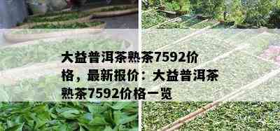 大益普洱茶熟茶7592价格，最新报价：大益普洱茶熟茶7592价格一览