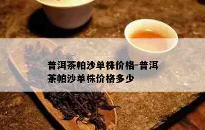 普洱茶帕沙单株价格-普洱茶帕沙单株价格多少