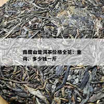 南儒山普洱茶价格全览：查询、多少钱一斤