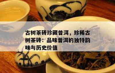 古树茶砖珍藏普洱，珍稀古树茶砖：品味普洱的独特韵味与历史价值