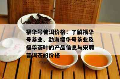 福华号普洱价格：了解福华号茶业、勐海福华号茶业及福华茶叶的产品信息与宋聘普洱茶的价格