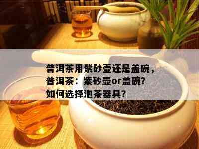 普洱茶用紫砂壶还是盖碗，普洱茶：紫砂壶or盖碗？如何选择泡茶器具？