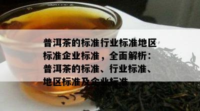 普洱茶的标准行业标准地区标准企业标准，全面解析：普洱茶的标准、行业标准、地区标准及企业标准