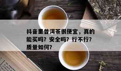 抖音里普洱茶很便宜，真的能买吗？安全吗？行不行？质量如何？