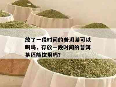 放了一段时间的普洱茶可以喝吗，存放一段时间的普洱茶还能饮用吗？