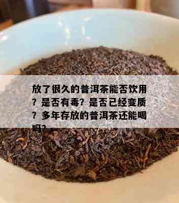 放了很久的普洱茶能否饮用？是否有？是否已经变质？多年存放的普洱茶还能喝吗？