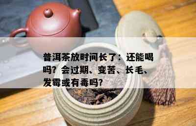 普洱茶放时间长了：还能喝吗？会过期、变苦、长毛、发霉或有吗？