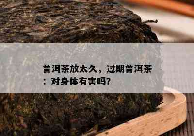 普洱茶放太久，过期普洱茶：对身体有害吗？