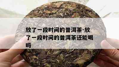 放了一段时间的普洱茶-放了一段时间的普洱茶还能喝吗