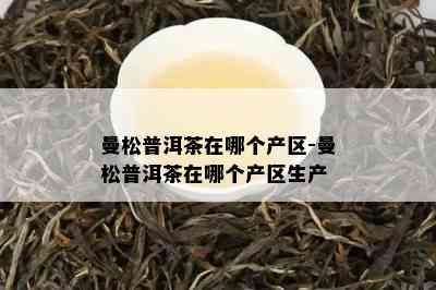 曼松普洱茶在哪个产区-曼松普洱茶在哪个产区生产