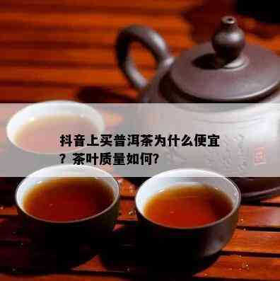 抖音上买普洱茶为什么便宜？茶叶质量如何？