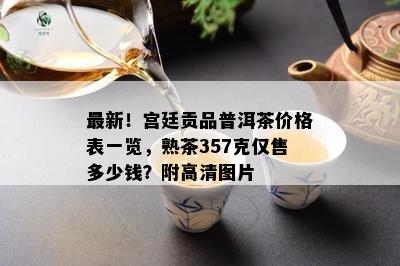 最新！宫廷贡品普洱茶价格表一览，熟茶357克仅售多少钱？附高清图片