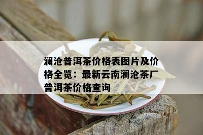 澜沧普洱茶价格表图片及价格全览：最新云南澜沧茶厂普洱茶价格查询