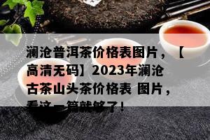 澜沧普洱茶价格表图片，【高清 *** 】2023年澜沧古茶山头茶价格表 图片，看这一篇就够了！