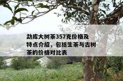 勐库大树茶357克价格及特点介绍，包括生茶与古树茶的价格对比表