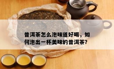 普洱茶怎么泡味道好喝，如何泡出一杯美味的普洱茶？