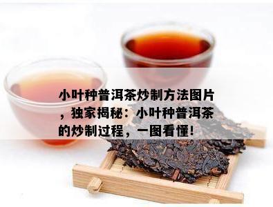 小叶种普洱茶炒制方法图片，独家揭秘：小叶种普洱茶的炒制过程，一图看懂！