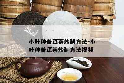 小叶种普洱茶炒制方法-小叶种普洱茶炒制方法视频