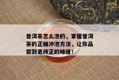 普洱茶怎么泡的，掌握普洱茶的正确冲泡方法，让你品尝到更纯正的味道！